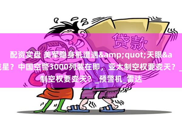 配资实盘 美军隐身机遭遇&quot;天眼&quot;克星？中国空警3000列装在即，亚太制空权要变天？_预警机_雷达