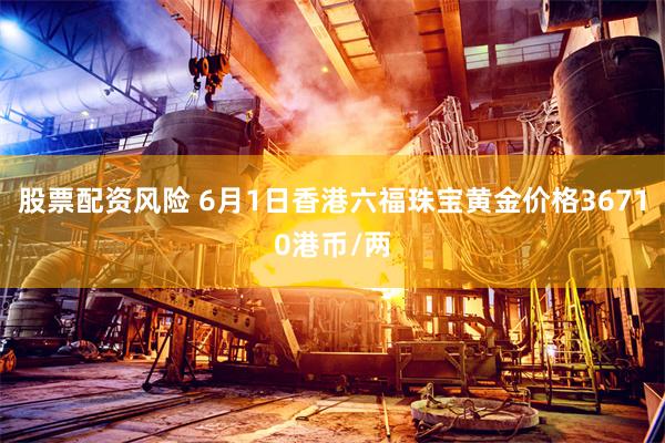 股票配资风险 6月1日香港六福珠宝黄金价格36710港币/两