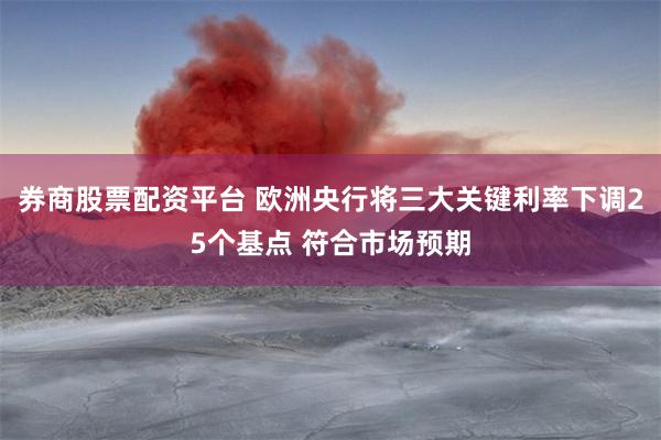 券商股票配资平台 欧洲央行将三大关键利率下调25个基点 符合市场预期