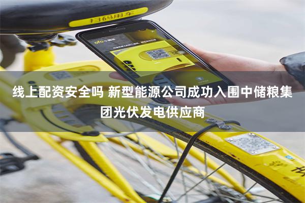 线上配资安全吗 新型能源公司成功入围中储粮集团光伏发电供应商