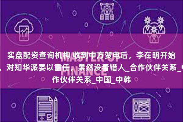 实盘配资查询机构 收到中方贺电后，李在明开始兑现承诺，对知华派委以重任，果然没看错人_合作伙伴关系_中国_中韩