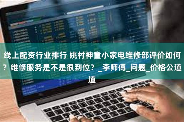 线上配资行业排行 姚村神童小家电维修部评价如何？维修服务是不是很到位？_李师傅_问题_价格公道