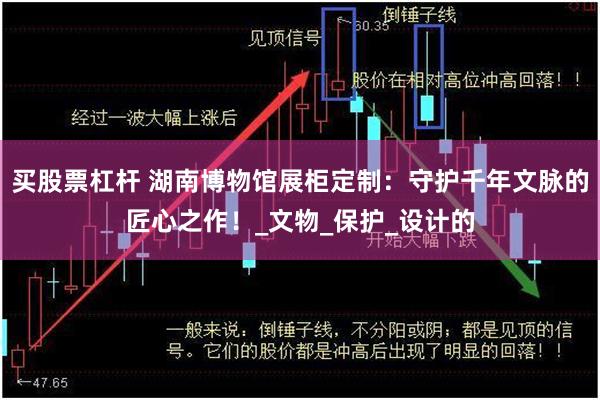 买股票杠杆 湖南博物馆展柜定制：守护千年文脉的匠心之作！_文物_保护_设计的