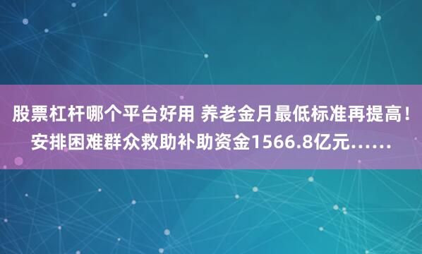 股票杠杆哪个平台好用 养老金月最低标准再提高！安排困难群众救助补助资金1566.8亿元……