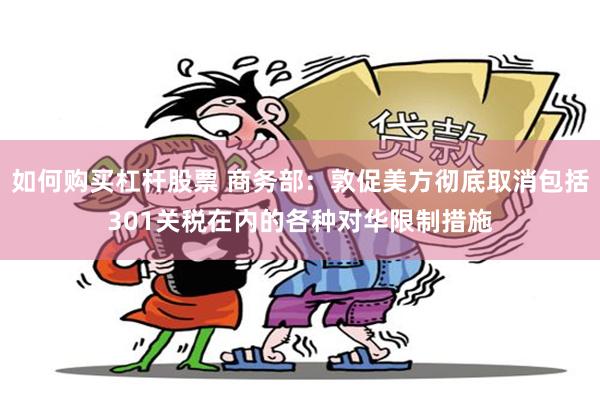 如何购买杠杆股票 商务部：敦促美方彻底取消包括301关税在内的各种对华限制措施