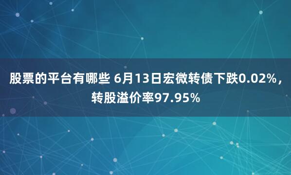股票的平台有哪些 6月13日宏微转债下跌0.02%，转股溢价率97.95%