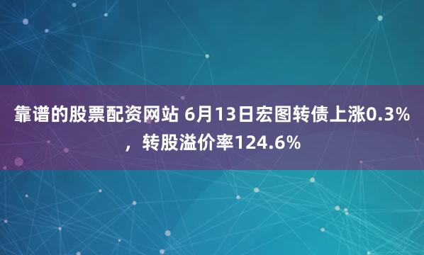 靠谱的股票配资网站 6月13日宏图转债上涨0.3%，转股溢价率124.6%