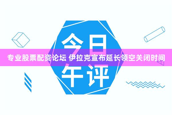 专业股票配资论坛 伊拉克宣布延长领空关闭时间