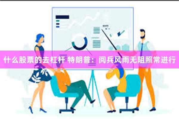 什么股票的去杠杆 特朗普：阅兵风雨无阻照常进行