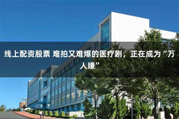 线上配资股票 难拍又难爆的医疗剧，正在成为“万人嫌”