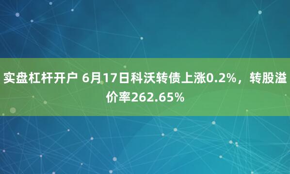 实盘杠杆开户 6月17日科沃转债上涨0.2%，转股溢价率262.65%