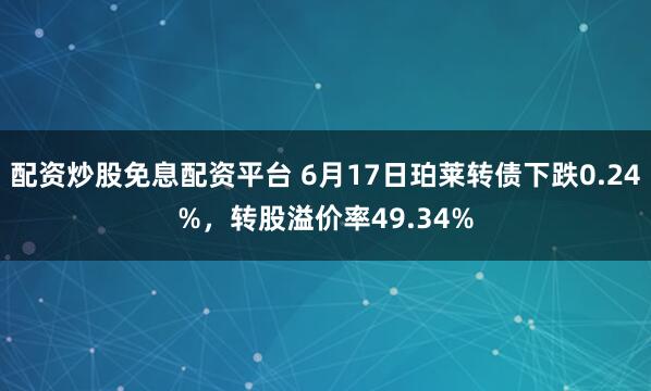 配资炒股免息配资平台 6月17日珀莱转债下跌0.24%，转股溢价率49.34%