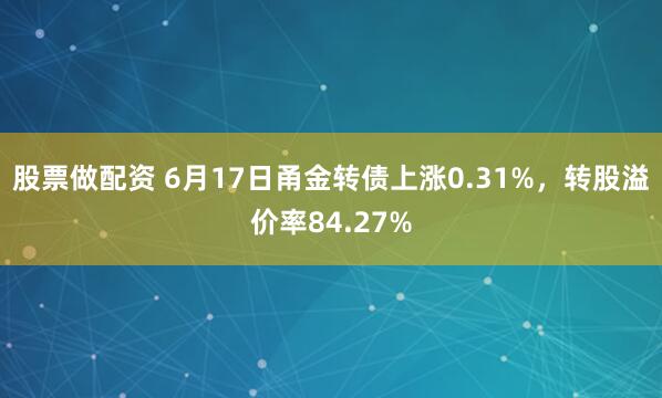 股票做配资 6月17日甬金转债上涨0.31%，转股溢价率84.27%