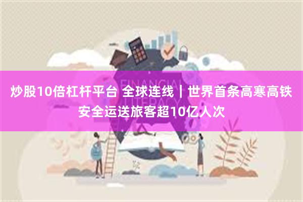 炒股10倍杠杆平台 全球连线｜世界首条高寒高铁安全运送旅客超10亿人次