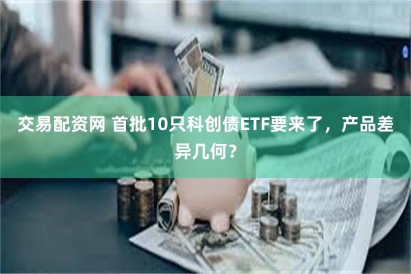 交易配资网 首批10只科创债ETF要来了，产品差异几何？