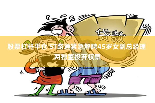 股票杠杆平仓 ST路通紧急解聘45岁女副总经理 两独董投弃权票
