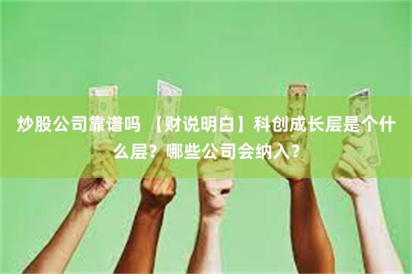 炒股公司靠谱吗 【财说明白】科创成长层是个什么层？哪些公司会纳入？