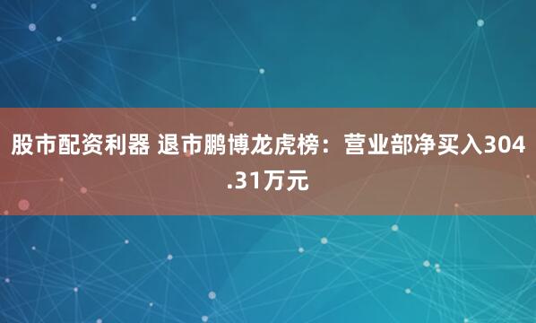 股市配资利器 退市鹏博龙虎榜：营业部净买入304.31万元