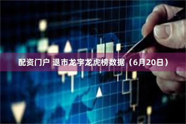 配资门户 退市龙宇龙虎榜数据（6月20日）