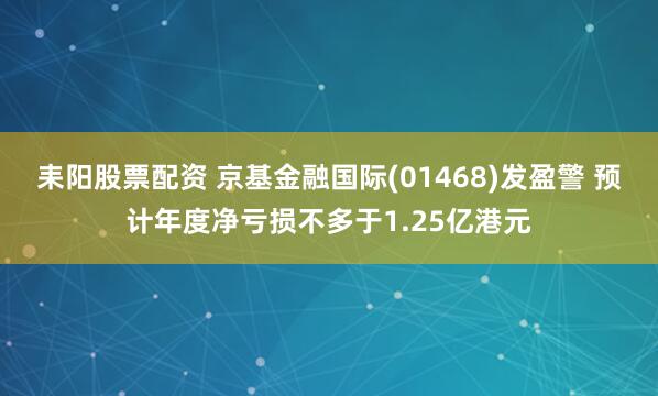 耒阳股票配资 京基金融国际(01468)发盈警 预计年度净亏损不多于1.25亿港元