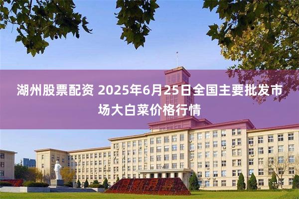 湖州股票配资 2025年6月25日全国主要批发市场大白菜价格行情