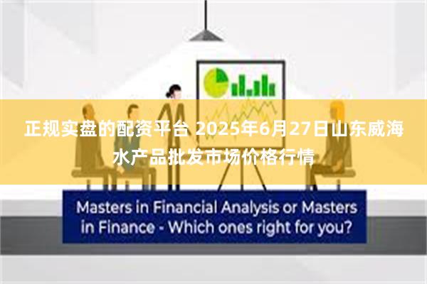 正规实盘的配资平台 2025年6月27日山东威海水产品批发市场价格行情