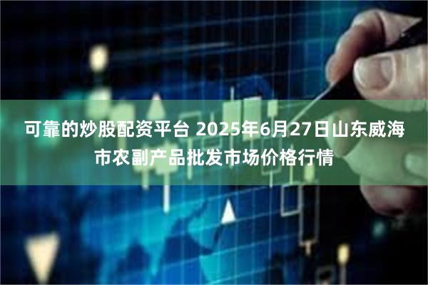 可靠的炒股配资平台 2025年6月27日山东威海市农副产品批发市场价格行情