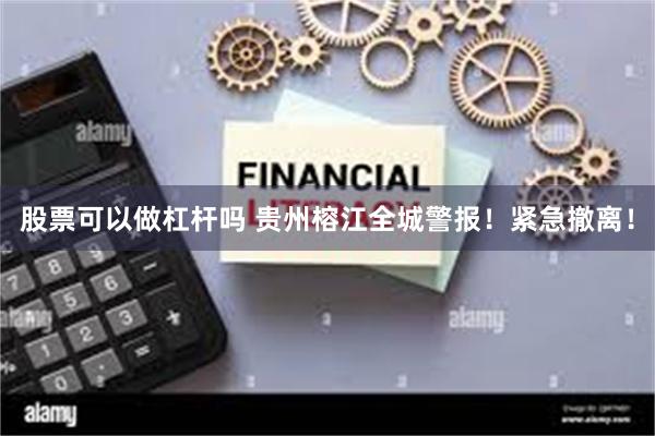 股票可以做杠杆吗 贵州榕江全城警报！紧急撤离！