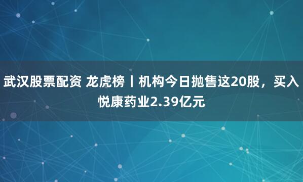 武汉股票配资 龙虎榜丨机构今日抛售这20股，买入悦康药业2.39亿元