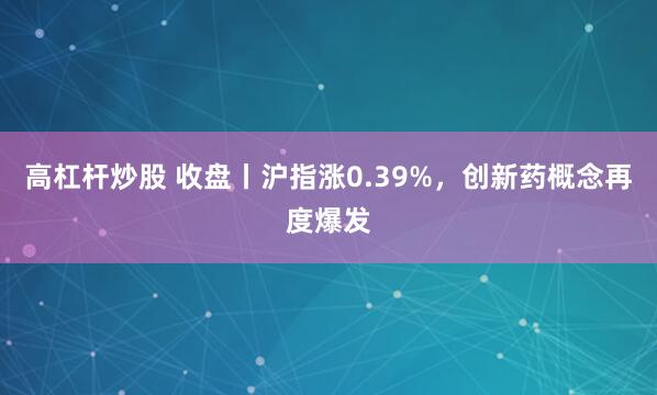 高杠杆炒股 收盘丨沪指涨0.39%，创新药概念再度爆发