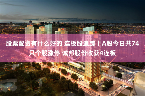 股票配资有什么好的 连板股追踪丨A股今日共74只个股涨停 诚邦股份收获4连板