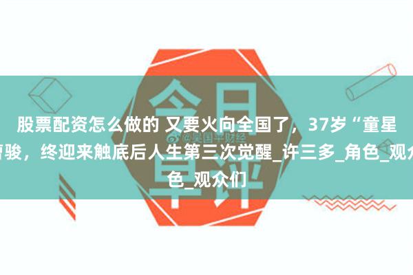 股票配资怎么做的 又要火向全国了，37岁“童星”曹骏，终迎来触底后人生第三次觉醒_许三多_角色_观众们