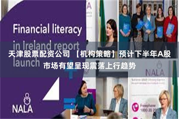 天津股票配资公司 【机构策略】预计下半年A股市场有望呈现震荡上行趋势
