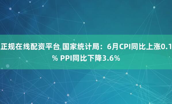 正规在线配资平台 国家统计局：6月CPI同比上涨0.1% PPI同比下降3.6%