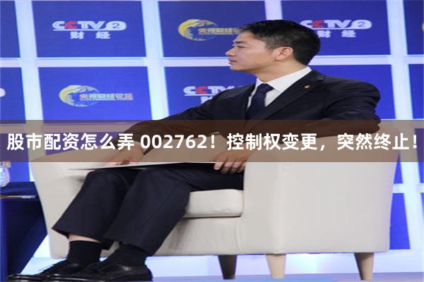 股市配资怎么弄 002762！控制权变更，突然终止！