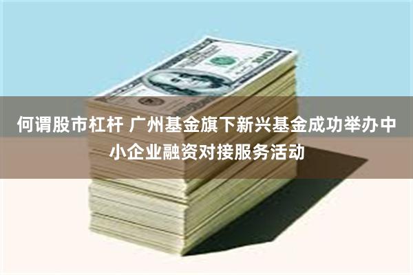 何谓股市杠杆 广州基金旗下新兴基金成功举办中小企业融资对接服务活动