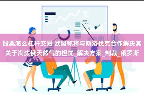 股票怎么杠杆交易 欧盟称将与斯洛伐克合作解决其关于淘汰俄天然气的担忧_解决方案_制裁_俄罗斯