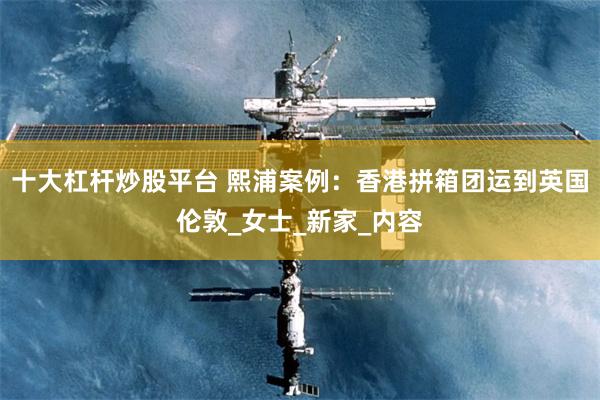 十大杠杆炒股平台 熙浦案例：香港拼箱团运到英国伦敦_女士_新家_内容