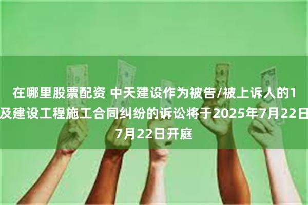 在哪里股票配资 中天建设作为被告/被上诉人的1起涉及建设工程施工合同纠纷的诉讼将于2025年7月22日开庭