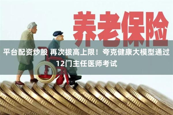 平台配资炒股 再次拔高上限！夸克健康大模型通过12门主任医师考试