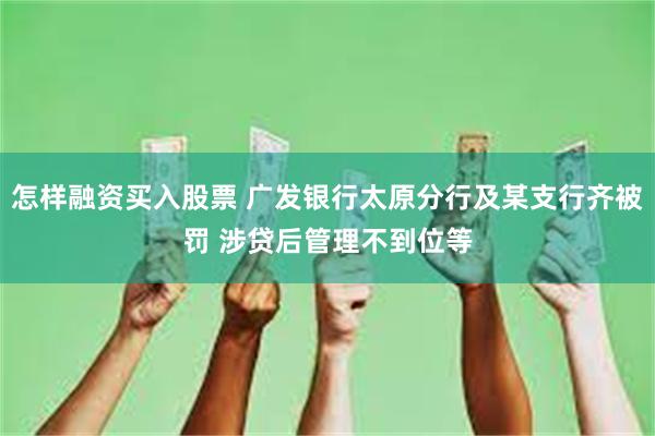 怎样融资买入股票 广发银行太原分行及某支行齐被罚 涉贷后管理不到位等