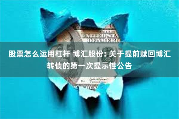 股票怎么运用杠杆 博汇股份: 关于提前赎回博汇转债的第一次提示性公告