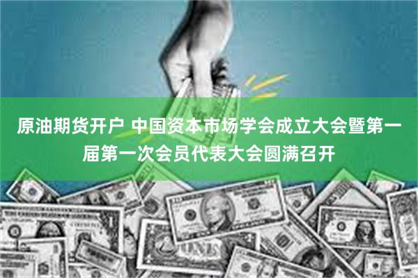 原油期货开户 中国资本市场学会成立大会暨第一届第一次会员代表大会圆满召开