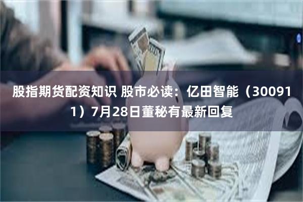 股指期货配资知识 股市必读：亿田智能（300911）7月28日董秘有最新回复