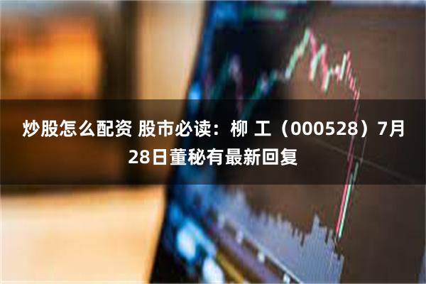 炒股怎么配资 股市必读：柳 工（000528）7月28日董秘有最新回复