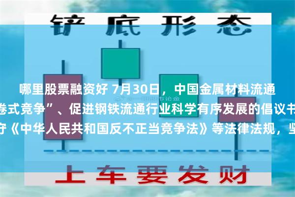 哪里股票融资好 7月30日,中国金属材料流通协会发布关于抵制“内卷式竞争”、促进钢铁流通行业科学有序发展的倡议书。其中提及,严格遵守《中华人民共和国反不正当竞争法》等法律法规,坚决抵制低于成本价倾销、诋毁商誉、窃取商业秘密等不正当手段。