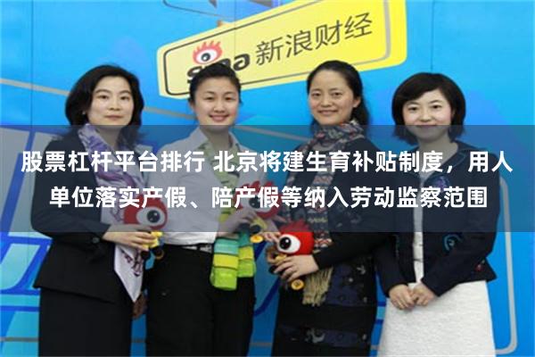 股票杠杆平台排行 北京将建生育补贴制度，用人单位落实产假、陪产假等纳入劳动监察范围