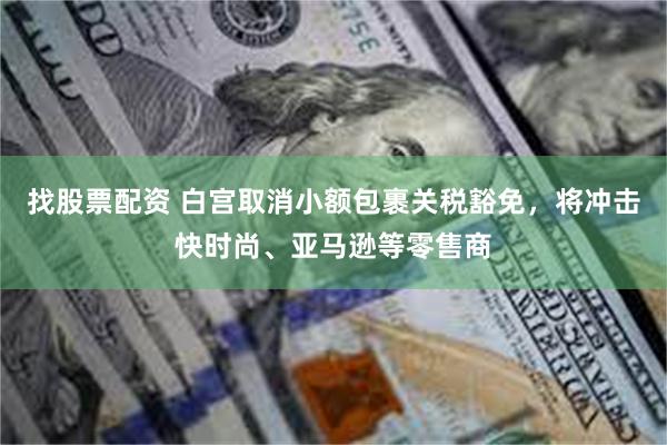 找股票配资 白宫取消小额包裹关税豁免，将冲击快时尚、亚马逊等零售商