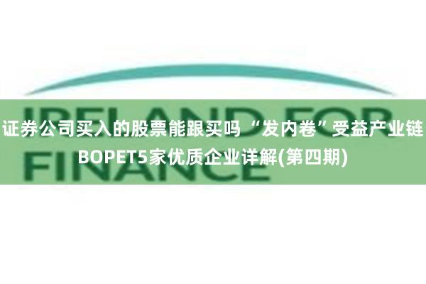证券公司买入的股票能跟买吗 “发内卷”受益产业链BOPET5家优质企业详解(第四期)