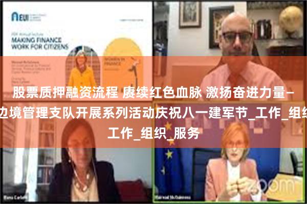 股票质押融资流程 赓续红色血脉 激扬奋进力量——白山边境管理支队开展系列活动庆祝八一建军节_工作_组织_服务